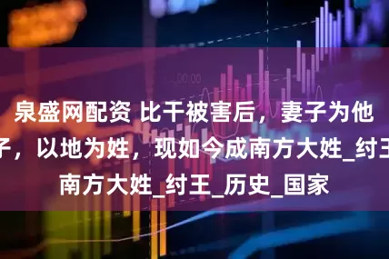 泉盛网配资 比干被害后，妻子为他生下一个孩子，以地为姓，现如今成南方大姓_纣王_历史_国家