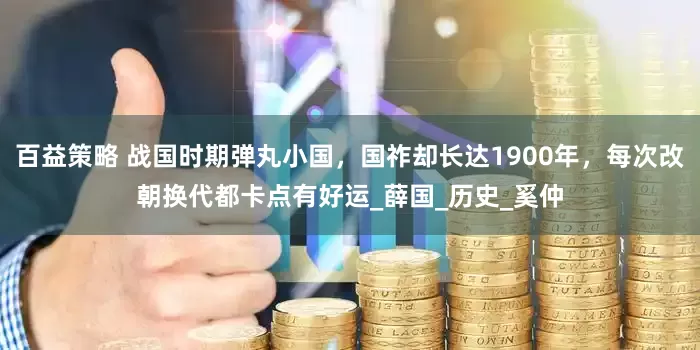 百益策略 战国时期弹丸小国，国祚却长达1900年，每次改朝换代都卡点有好运_薛国_历史_奚仲