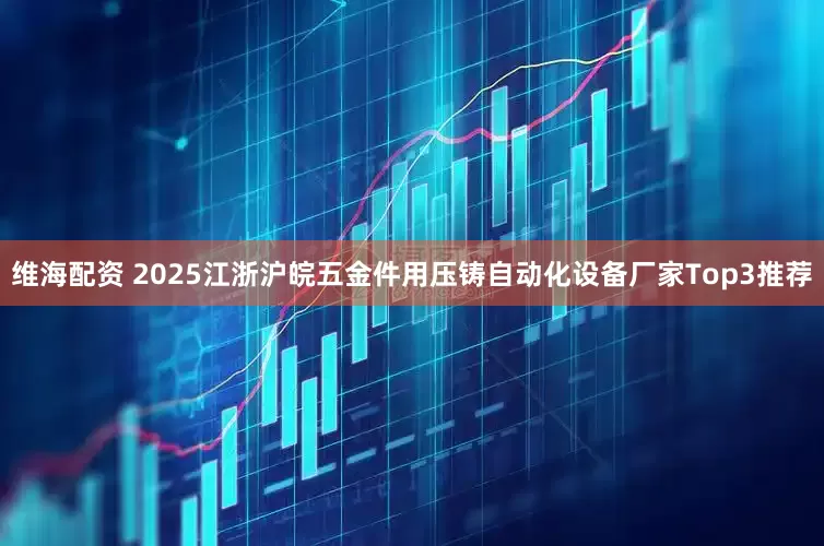 维海配资 2025江浙沪皖五金件用压铸自动化设备厂家Top3推荐