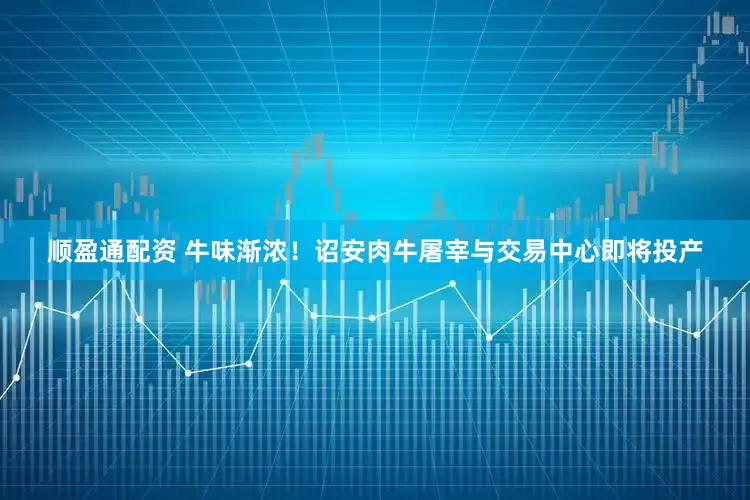 顺盈通配资 牛味渐浓！诏安肉牛屠宰与交易中心即将投产