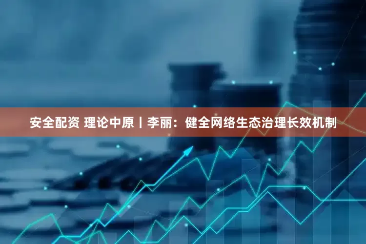 安全配资 理论中原丨李丽：健全网络生态治理长效机制