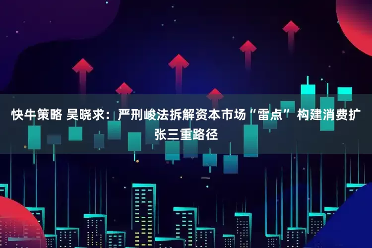 快牛策略 吴晓求：严刑峻法拆解资本市场“雷点” 构建消费扩张三重路径
