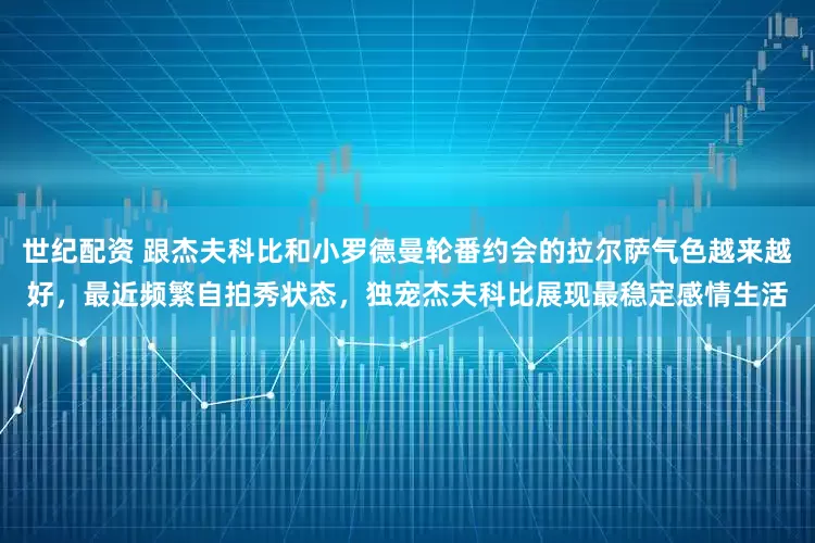 世纪配资 跟杰夫科比和小罗德曼轮番约会的拉尔萨气色越来越好，最近频繁自拍秀状态，独宠杰夫科比展现最稳定感情生活